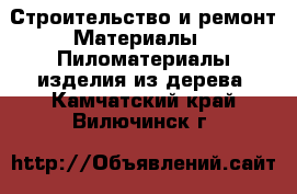 Строительство и ремонт Материалы - Пиломатериалы,изделия из дерева. Камчатский край,Вилючинск г.